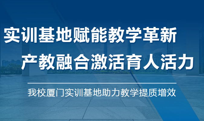 实训基地赋能教学革新  产教融合激活育人活力 ——我校厦门实